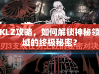 KLZ攻略，如何解鎖神秘領(lǐng)域的終極秘密？