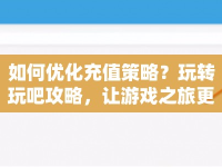 如何優(yōu)化充值策略？玩轉(zhuǎn)玩吧攻略，讓游戲之旅更順暢！