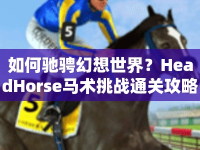 如何馳騁幻想世界？HeadHorse馬術(shù)挑戰(zhàn)通關(guān)攻略來啦！