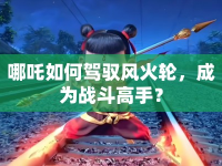 哪吒如何駕馭風(fēng)火輪，成為戰(zhàn)斗高手？
