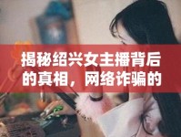 揭秘紹興女主播背后的真相，網(wǎng)絡(luò)詐騙的迷霧被徹底揭開