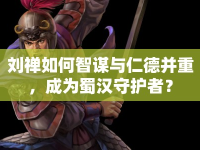 劉禪如何智謀與仁德并重，成為蜀漢守護(hù)者？