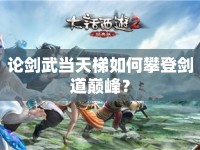 論劍武當(dāng)天梯如何攀登劍道巔峰？