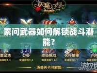 素問武器如何解鎖戰(zhàn)斗潛能？