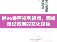 說96香蕉福利視頻，網(wǎng)絡(luò)熱議背后的文化現(xiàn)象