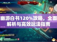 幽游白書120%攻略，全面解析與高效玩法指南