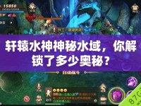 軒轅水神神秘水域，你解鎖了多少奧秘？