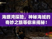 海螺灣探險(xiǎn)，神秘海域的奇妙之旅等你來(lái)揭秘！