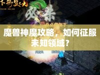 魔獸神魔攻略，如何征服未知領(lǐng)域？