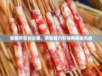 香腸聲控女主播，聲音魅力引領(lǐng)網(wǎng)絡(luò)新風(fēng)尚