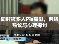 同時(shí)被多人內(nèi)s高潮，網(wǎng)絡(luò)熱議與心理探討