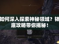 如何深入探索神秘領(lǐng)域？缽底攻略帶你揭秘！
