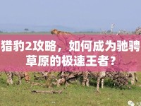 獵豹2攻略，如何成為馳騁草原的極速王者？