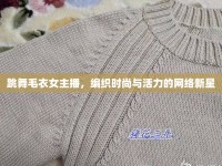 跳舞毛衣女主播，編織時(shí)尚與活力的網(wǎng)絡(luò)新星
