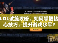 LOL試練攻略，如何掌握核心技巧，提升游戲水平？