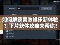 如何解鎖高效娛樂新體驗(yàn)？下片軟件攻略來幫你！