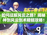 如何征服風(fēng)云之路？揭秘神劍風(fēng)云劍術(shù)精髓攻略！