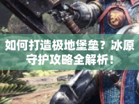如何打造極地堡壘？冰原守護(hù)攻略全解析！