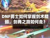 DNF勇士如何掌握劍術(shù)精髓，劍舞之路如何走？