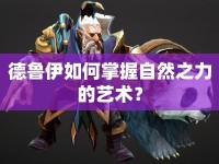 德魯伊如何掌握自然之力的藝術(shù)？