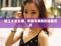 哈工大女主播，科技與美貌的璀璨交織