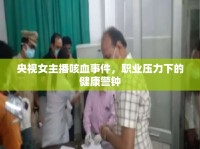 央視女主播咳血事件，職業(yè)壓力下的健康警鐘