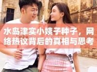 水島津?qū)嵭∫套臃N子，網(wǎng)絡(luò)熱議背后的真相與思考