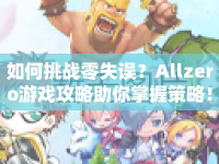 如何挑戰(zhàn)零失誤？Allzero游戲攻略助你掌握策略！