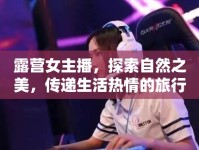 露營(yíng)女主播，探索自然之美，傳遞生活熱情的旅行使者