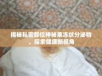 揭秘私密部位神秘果凍狀分泌物，探索健康新視角