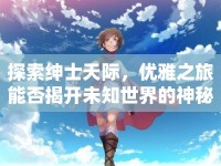 探索紳士天際，優(yōu)雅之旅能否揭開未知世界的神秘面紗？