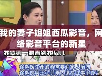 我的妻子姐姐西瓜影音，網(wǎng)絡(luò)影音平臺的新星
