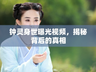 鐘靈身世曝光視頻，揭秘背后的真相