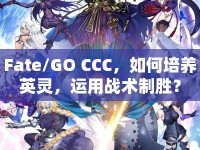 Fate/GO CCC，如何培養(yǎng)英靈，運(yùn)用戰(zhàn)術(shù)制勝？