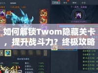 如何解鎖Twom隱藏關卡，提升戰(zhàn)斗力？終極攻略來啦！