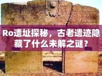Ro遺址探秘，古老遺跡隱藏了什么未解之謎？
