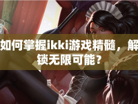 如何掌握ikki游戲精髓，解鎖無限可能？