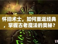 懷舊術士，如何重返經(jīng)典，掌握古老魔法的奧秘？