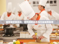 益陽(yáng)餐飲新風(fēng)尚，廚師招聘動(dòng)態(tài)與行業(yè)趨勢(shì)探索