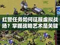紅警任務(wù)如何征服虛擬戰(zhàn)場(chǎng)？掌握戰(zhàn)略藝術(shù)是關(guān)鍵！