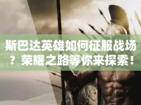 斯巴達英雄如何征服戰(zhàn)場？榮耀之路等你來探索！