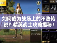 如何成為戰(zhàn)場(chǎng)上的不敗傳說？精英戰(zhàn)士攻略揭秘！
