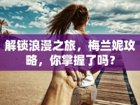 解鎖浪漫之旅，梅蘭妮攻略，你掌握了嗎？