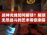 戰(zhàn)神光線如何解鎖？解鎖無盡戰(zhàn)斗的藝術(shù)等你來探索！