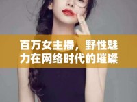 百萬(wàn)女主播，野性魅力在網(wǎng)絡(luò)時(shí)代的璀璨綻放