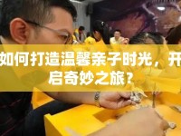 如何打造溫馨親子時光，開啟奇妙之旅？