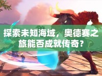 探索未知海域，奧德賽之旅能否成就傳奇？