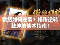 袁紹如何逆襲？揭秘逆轉(zhuǎn)乾坤的戰(zhàn)術(shù)指南！