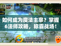 如何成為魔法主宰？掌握6法師攻略，稱霸戰(zhàn)場(chǎng)！