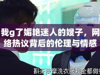 我g了媚艷迷人的嫂子，網(wǎng)絡(luò)熱議背后的倫理與情感